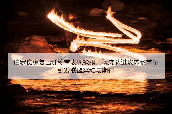 伯罗伤愈复出训练营表现抢眼，猛虎队进攻体系重塑引发联盟震动与期待